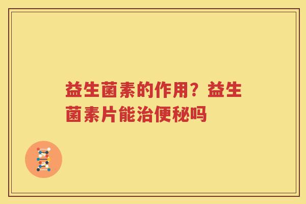 益生菌素的作用？益生菌素片能治便秘吗