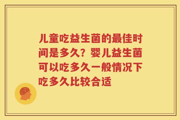 儿童吃益生菌的最佳时间是多久？婴儿益生菌可以吃多久一般情况下吃多久比较合适