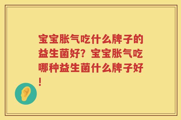 宝宝胀气吃什么牌子的益生菌好？宝宝胀气吃哪种益生菌什么牌子好!