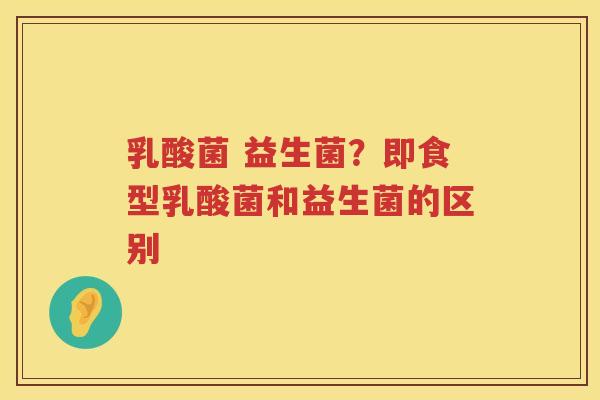 乳酸菌 益生菌？即食型乳酸菌和益生菌的区别