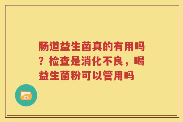 肠道益生菌真的有用吗？检查是消化不良，喝益生菌粉可以管用吗