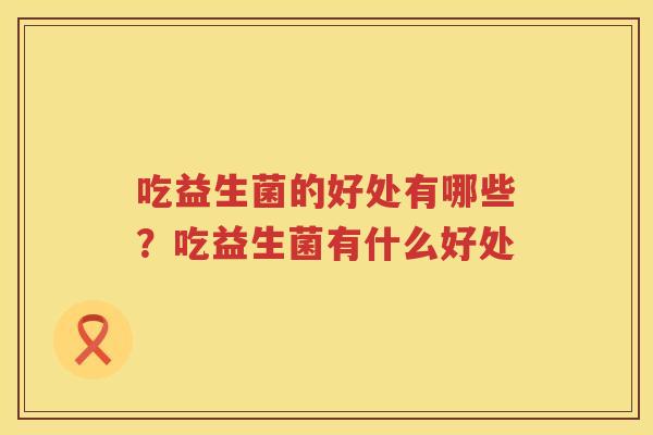 吃益生菌的好处有哪些？吃益生菌有什么好处