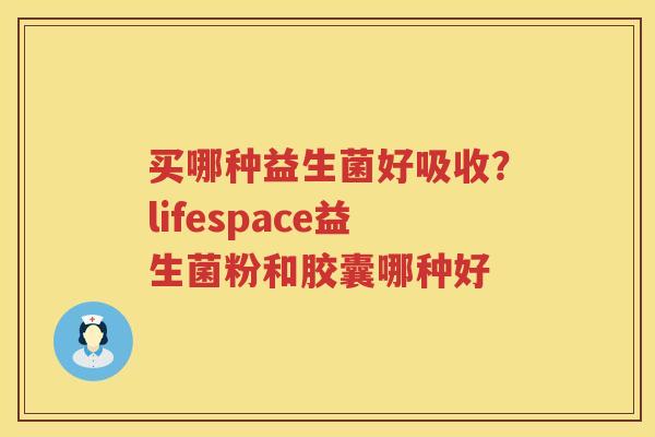 买哪种益生菌好吸收？lifespace益生菌粉和胶囊哪种好
