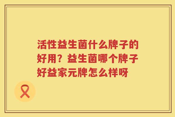 活性益生菌什么牌子的好用？益生菌哪个牌子好益家元牌怎么样呀