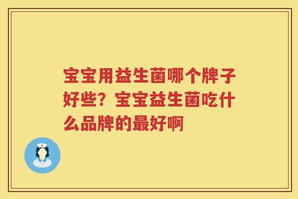 宝宝用益生菌哪个牌子好些？宝宝益生菌吃什么品牌的最好啊