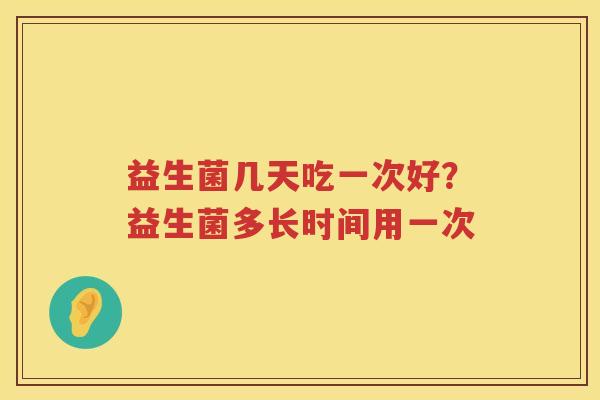 益生菌几天吃一次好？益生菌多长时间用一次