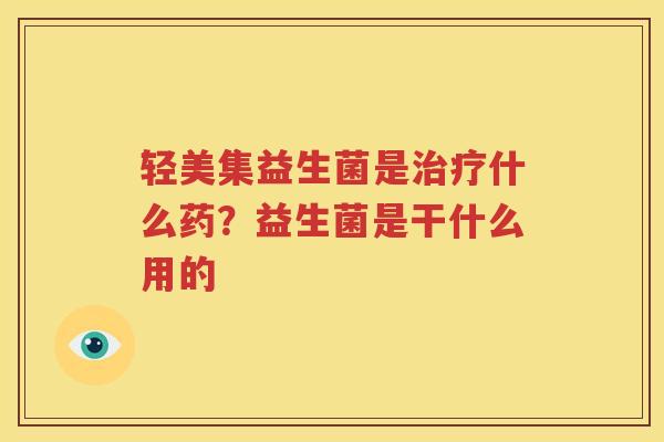 轻美集益生菌是治疗什么药？益生菌是干什么用的