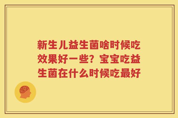 新生儿益生菌啥时候吃效果好一些？宝宝吃益生菌在什么时候吃最好