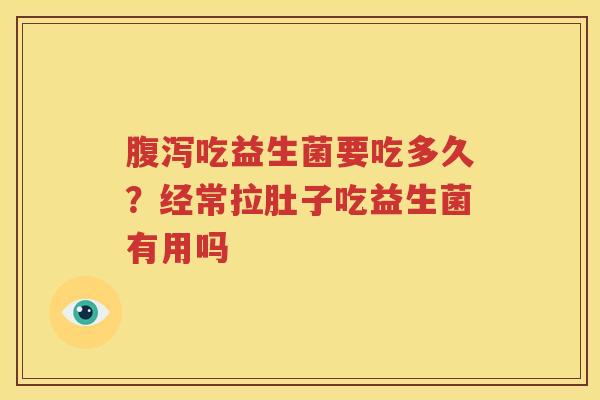 腹泻吃益生菌要吃多久？经常拉肚子吃益生菌有用吗