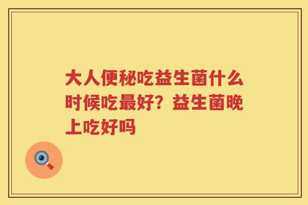 大人便秘吃益生菌什么时候吃最好？益生菌晚上吃好吗