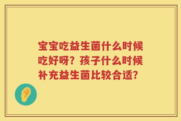 宝宝吃益生菌什么时候吃好呀？孩子什么时候补充益生菌比较合适？