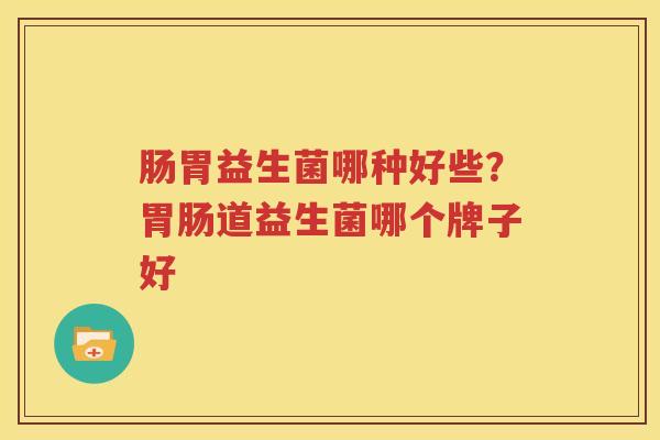 肠胃益生菌哪种好些？胃肠道益生菌哪个牌子好