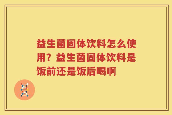 益生菌固体饮料怎么使用？益生菌固体饮料是饭前还是饭后喝啊