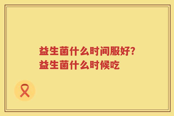 益生菌什么时间服好？益生菌什么时候吃
