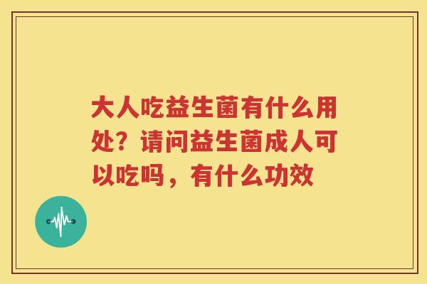 大人吃益生菌有什么用处？请问益生菌成人可以吃吗，有什么功效