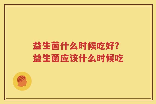 益生菌什么时候吃好？益生菌应该什么时候吃
