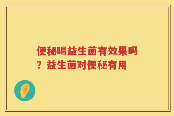 便秘喝益生菌有效果吗？益生菌对便秘有用