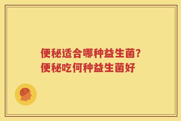 便秘适合哪种益生菌？便秘吃何种益生菌好