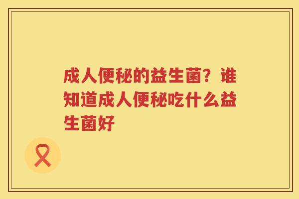 成人便秘的益生菌？谁知道成人便秘吃什么益生菌好