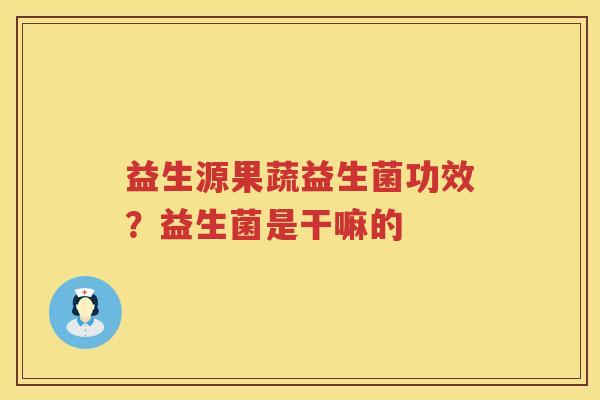 益生源果蔬益生菌功效？益生菌是干嘛的
