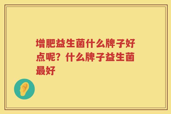 增肥益生菌什么牌子好点呢？什么牌子益生菌最好