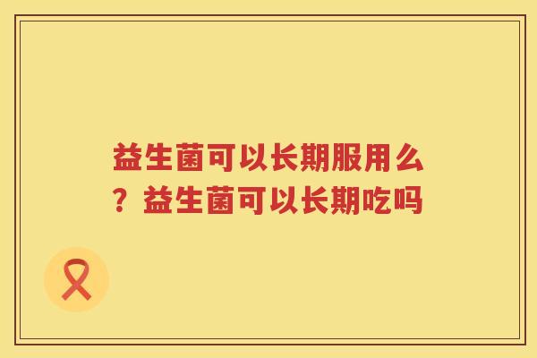 益生菌可以长期服用么？益生菌可以长期吃吗