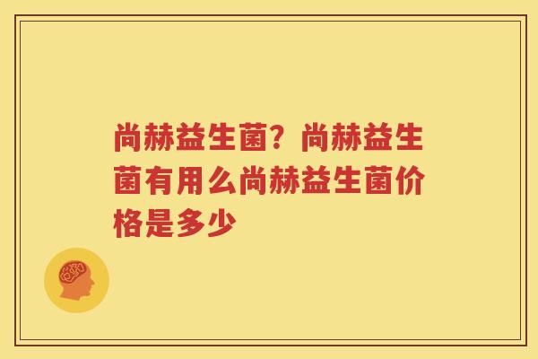 尚赫益生菌？尚赫益生菌有用么尚赫益生菌价格是多少