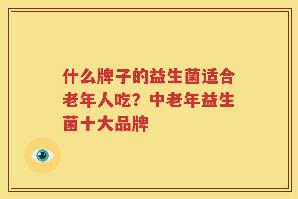 什么牌子的益生菌适合老年人吃？中老年益生菌十大品牌