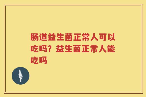 肠道益生菌正常人可以吃吗？益生菌正常人能吃吗