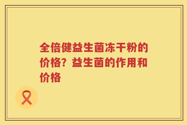 全倍健益生菌冻干粉的价格？益生菌的作用和价格