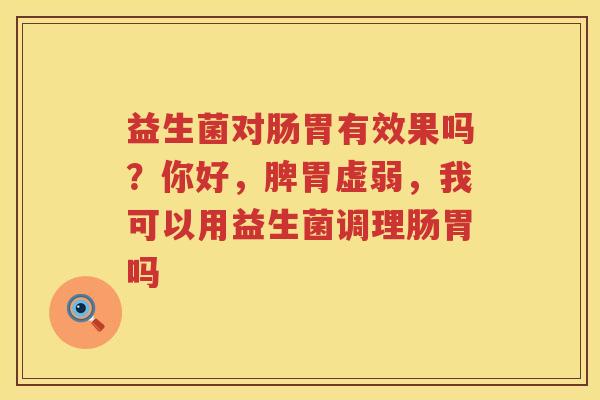 益生菌对肠胃有效果吗？你好，脾胃虚弱，我可以用益生菌调理肠胃吗