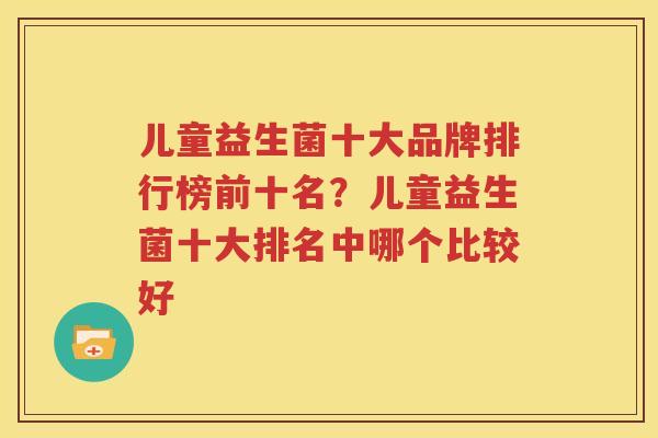 儿童益生菌十大品牌排行榜前十名？儿童益生菌十大排名中哪个比较好