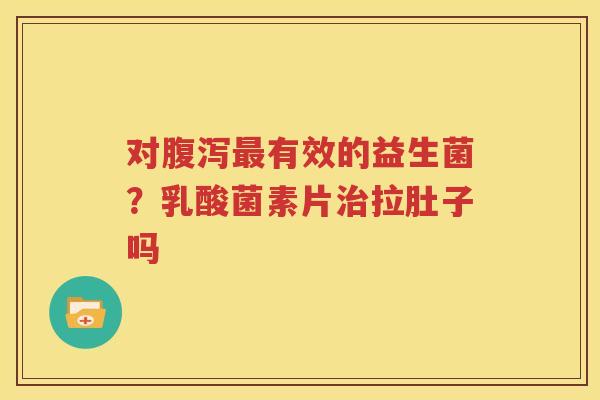 对腹泻最有效的益生菌？乳酸菌素片治拉肚子吗