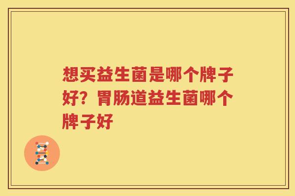 想买益生菌是哪个牌子好？胃肠道益生菌哪个牌子好