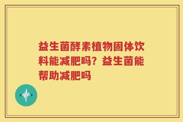 益生菌酵素植物固体饮料能减肥吗？益生菌能帮助减肥吗