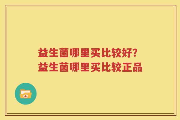 益生菌哪里买比较好？益生菌哪里买比较正品