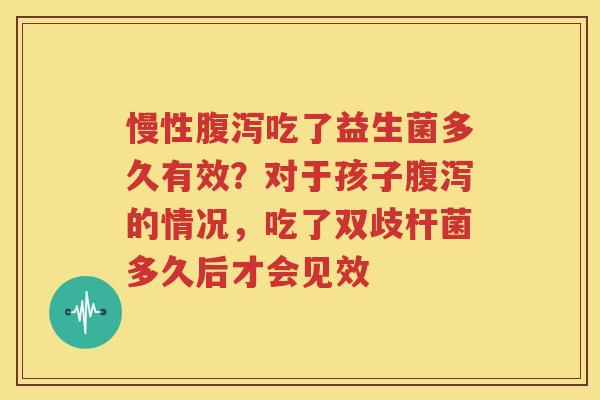 慢性腹泻吃了益生菌多久有效？对于孩子腹泻的情况，吃了双歧杆菌多久后才会见效