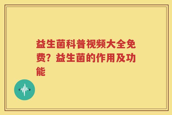 益生菌科普视频大全免费？益生菌的作用及功能