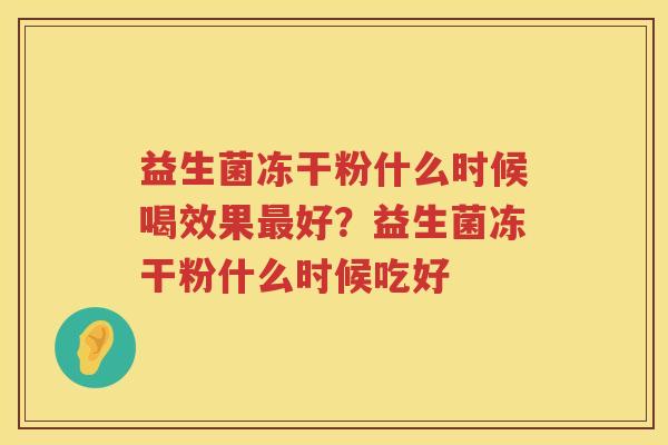 益生菌冻干粉什么时候喝效果最好？益生菌冻干粉什么时候吃好