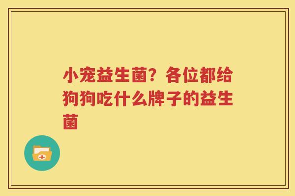 小宠益生菌？各位都给狗狗吃什么牌子的益生菌