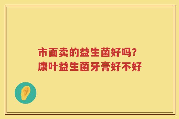 市面卖的益生菌好吗？康叶益生菌牙膏好不好