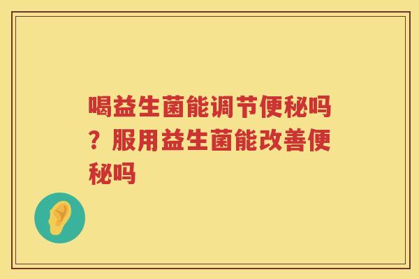 喝益生菌能调节便秘吗？服用益生菌能改善便秘吗