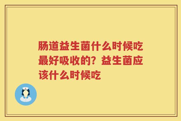 肠道益生菌什么时候吃最好吸收的？益生菌应该什么时候吃