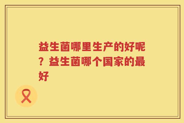 益生菌哪里生产的好呢？益生菌哪个国家的最好