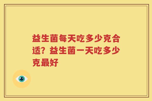 益生菌每天吃多少克合适？益生菌一天吃多少克最好