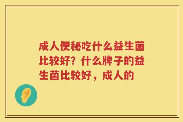 成人便秘吃什么益生菌比较好？什么牌子的益生菌比较好，成人的
