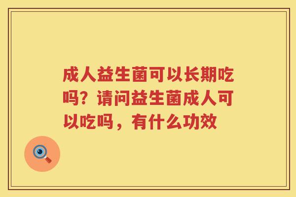 成人益生菌可以长期吃吗？请问益生菌成人可以吃吗，有什么功效