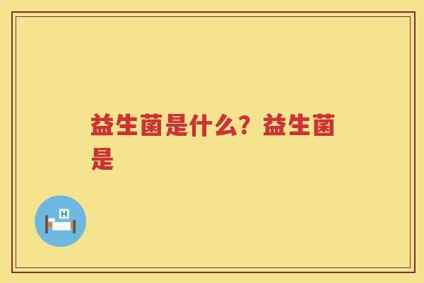 益生菌是什么？益生菌是