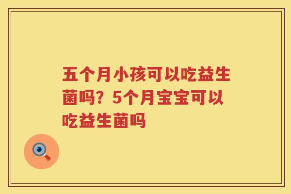 五个月小孩可以吃益生菌吗？5个月宝宝可以吃益生菌吗
