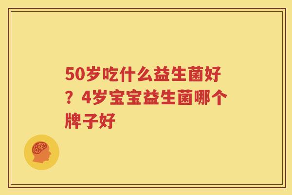 50岁吃什么益生菌好？4岁宝宝益生菌哪个牌子好
